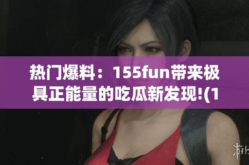 热门爆料：155fun带来极具正能量的吃瓜新发现!(1)