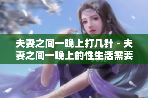 夫妻之间一晚上打几针 - 夫妻之间一晚上的性生活需要多久时间？