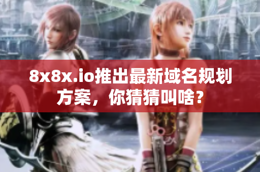 8x8x.io推出最新域名规划方案，你猜猜叫啥？
