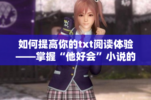 如何提高你的txt阅读体验——掌握“他好会”小说的阅读技巧