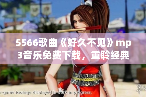 5566歌曲《好久不见》mp3音乐免费下载，重聆经典歌曲，感受怀旧情绪