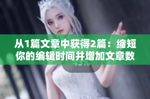 从1篇文章中获得2篇：缩短你的编辑时间并增加文章数量