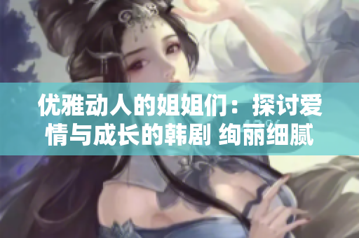 优雅动人的姐姐们：探讨爱情与成长的韩剧 绚丽细腻生活故事