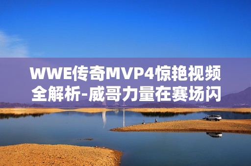 WWE传奇MVP4惊艳视频全解析-威哥力量在赛场闪耀
