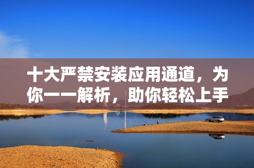十大严禁安装应用通道，为你一一解析，助你轻松上手
