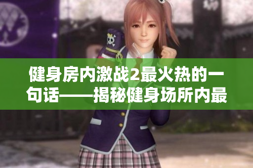 健身房内激战2最火热的一句话——揭秘健身场所内最受欢迎的台词