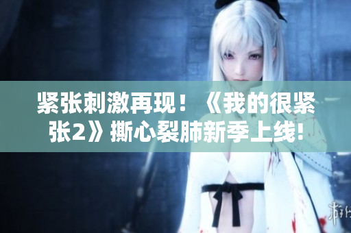 紧张刺激再现！《我的很紧张2》撕心裂肺新季上线!