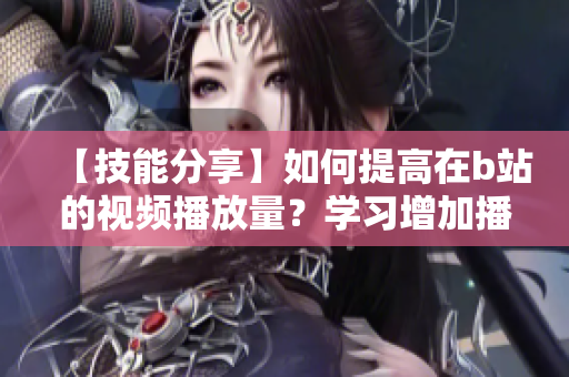【技能分享】如何提高在b站的视频播放量？学习增加播放人数的方法
