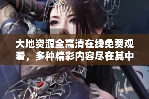大地资源全高清在线免费观看，多种精彩内容尽在其中