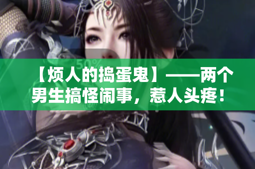 【烦人的捣蛋鬼】——两个男生搞怪闹事，惹人头疼！