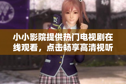 小小影院提供热门电视剧在线观看，点击畅享高清视听体验！