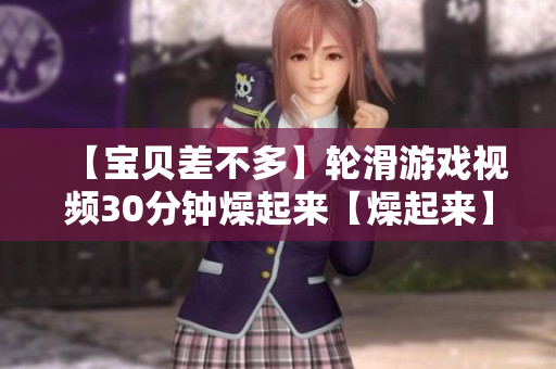 【宝贝差不多】轮滑游戏视频30分钟燥起来【燥起来】