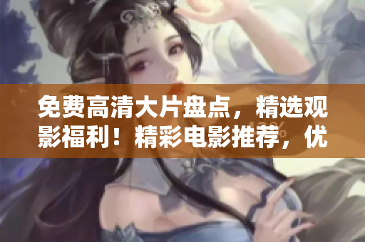 免费高清大片盘点，精选观影福利！精彩电影推荐，优质影视任你免费畅观！