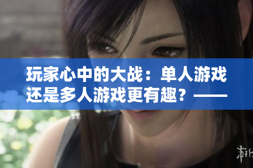 玩家心中的大战：单人游戏还是多人游戏更有趣？——一个编辑的探讨