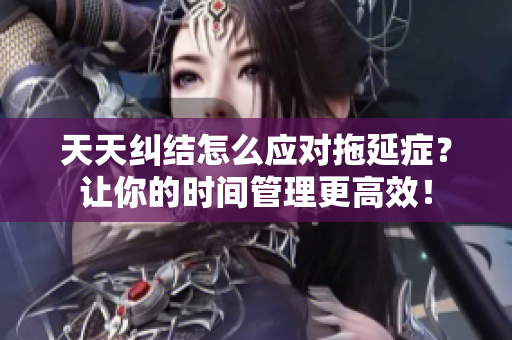天天纠结怎么应对拖延症？让你的时间管理更高效！