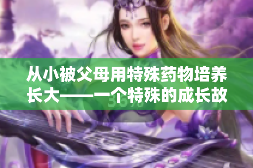 从小被父母用特殊药物培养长大——一个特殊的成长故事
