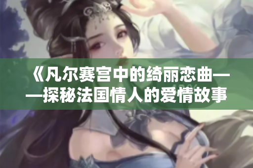 《凡尔赛宫中的绮丽恋曲——探秘法国情人的爱情故事》