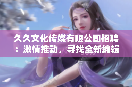 久久文化传媒有限公司招聘：激情推动，寻找全新编辑人才