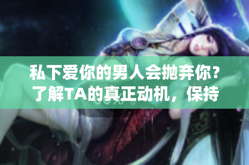 私下爱你的男人会抛弃你？了解TA的真正动机，保持爱情长久(1)