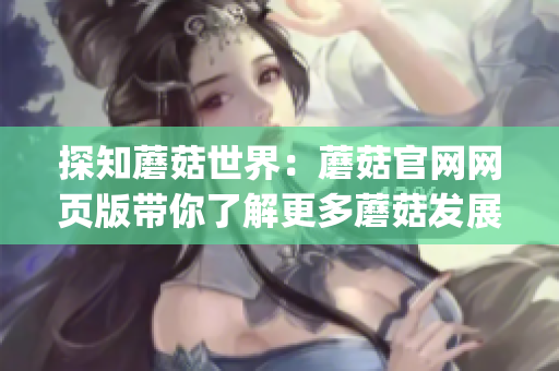 探知蘑菇世界：蘑菇官网网页版带你了解更多蘑菇发展历程及健康搭配(1)
