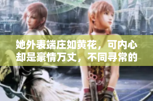 她外表端庄如黄花，可内心却是豪情万丈，不同寻常的大闺女