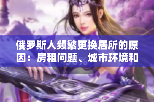 俄罗斯人频繁更换居所的原因：房租问题、城市环境和工作压力。