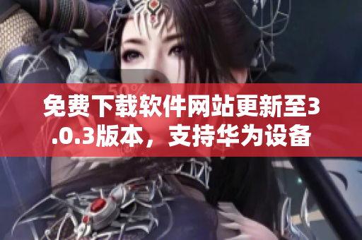 免费下载软件网站更新至3.0.3版本，支持华为设备