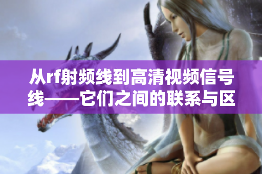 从rf射频线到高清视频信号线——它们之间的联系与区别