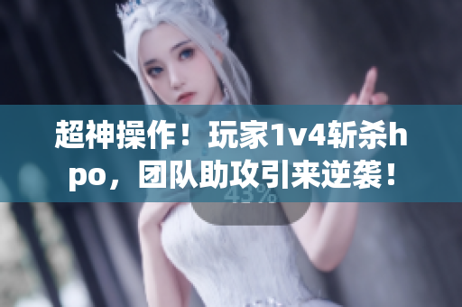 超神操作！玩家1v4斩杀hpo，团队助攻引来逆袭！