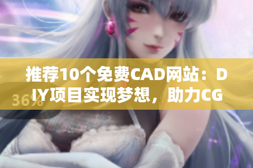 推荐10个免费CAD网站：DIY项目实现梦想，助力CG设计!