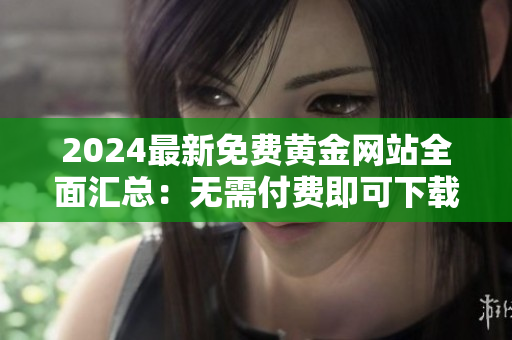 2024最新免费黄金网站全面汇总：无需付费即可下载精品资源