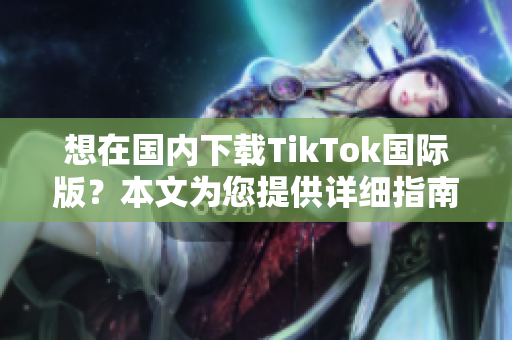 想在国内下载TikTok国际版？本文为您提供详细指南
