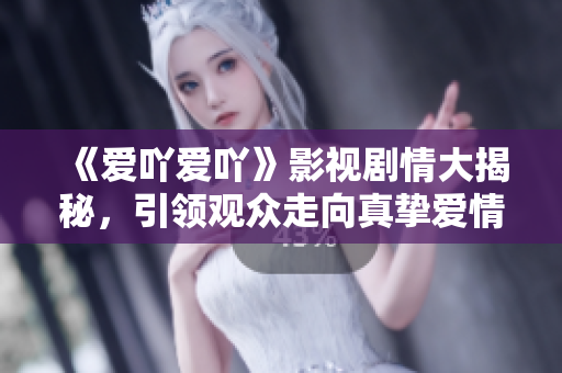 《爱吖爱吖》影视剧情大揭秘，引领观众走向真挚爱情的世界