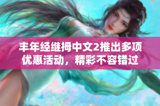 丰年经继拇中文2推出多项优惠活动，精彩不容错过
