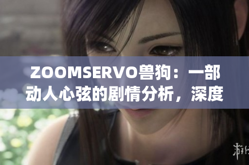 ZOOMSERVO兽狗：一部动人心弦的剧情分析，深度探寻角色内心世界(1)