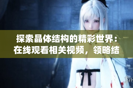 探索晶体结构的精彩世界：在线观看相关视频，领略结晶之美(1)