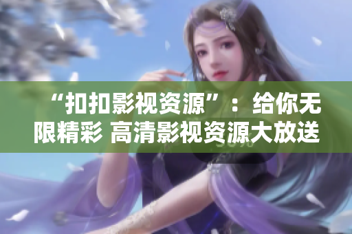 “扣扣影视资源”：给你无限精彩 高清影视资源大放送