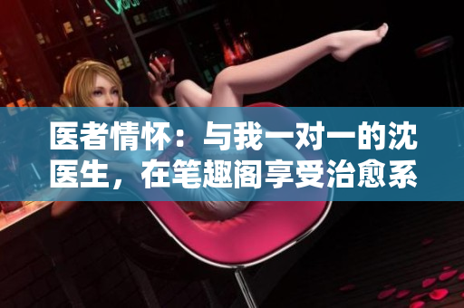 医者情怀：与我一对一的沈医生，在笔趣阁享受治愈系小说。