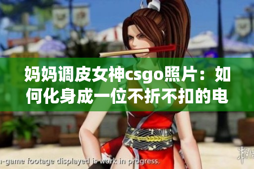 妈妈调皮女神csgo照片：如何化身成一位不折不扣的电竞妈妈(1)