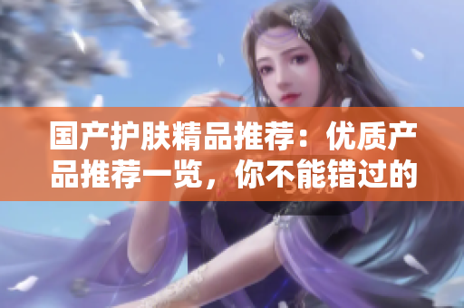 国产护肤精品推荐：优质产品推荐一览，你不能错过的国产精华