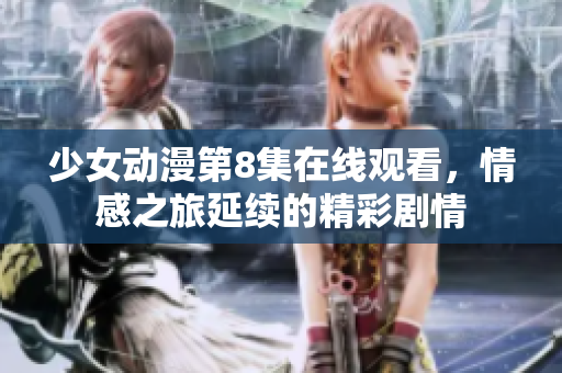 少女动漫第8集在线观看，情感之旅延续的精彩剧情