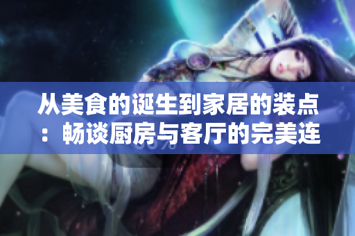 从美食的诞生到家居的装点：畅谈厨房与客厅的完美连接