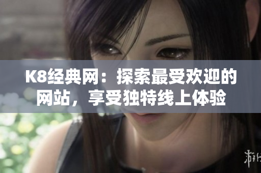 K8经典网：探索最受欢迎的网站，享受独特线上体验