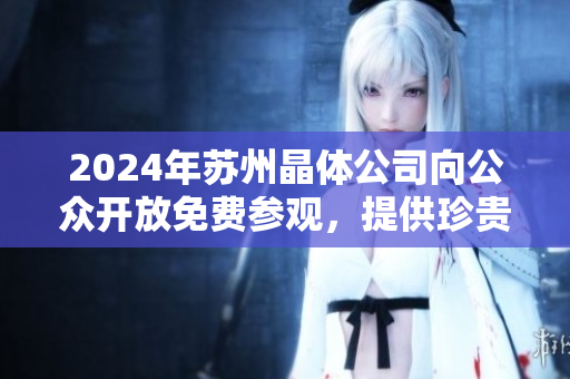 2024年苏州晶体公司向公众开放免费参观，提供珍贵的独特体验
