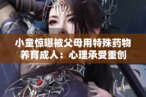 小童惊曝被父母用特殊药物养育成人：心理承受重创