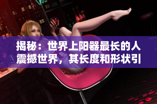 揭秘：世界上阳器最长的人震撼世界，其长度和形状引发广泛讨论