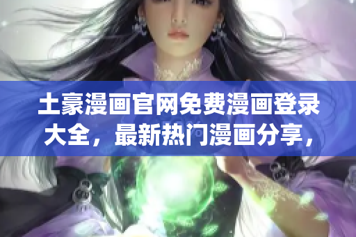 土豪漫画官网免费漫画登录大全，最新热门漫画分享，快速阅读体验(1)