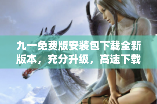 九一免费版安装包下载全新版本，充分升级，高速下载体验(1)