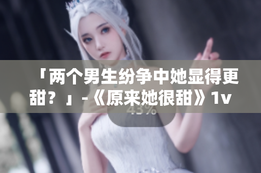「两个男生纷争中她显得更甜？」-《原来她很甜》1v2