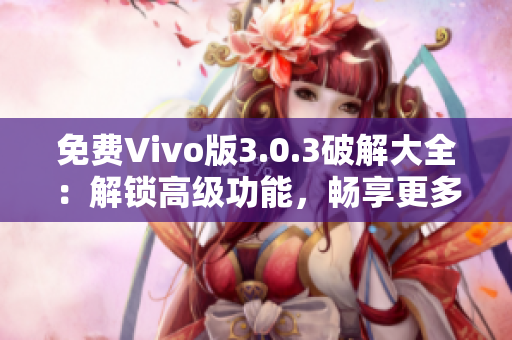 免费Vivo版3.0.3破解大全：解锁高级功能，畅享更多优惠！